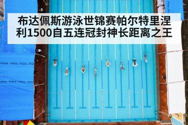 布达佩斯游泳世锦赛帕尔特里涅利1500自五连冠封神长距离之王