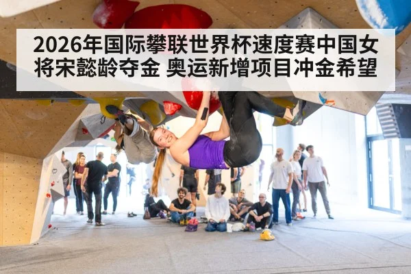 2026年国际攀联世界杯速度赛中国女将宋懿龄夺金 奥运新增项目冲金希望