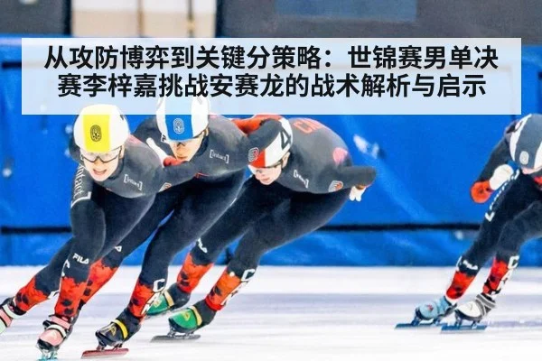 从攻防博弈到关键分策略：世锦赛男单决赛李梓嘉挑战安赛龙的战术解析与启示