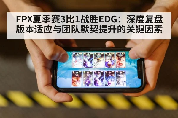 FPX夏季赛3比1战胜EDG：深度复盘版本适应与团队默契提升的关键因素