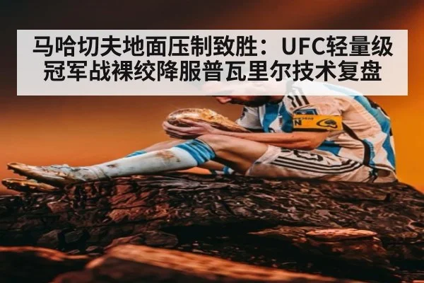 马哈切夫地面压制致胜：UFC轻量级冠军战裸绞降服普瓦里尔技术复盘