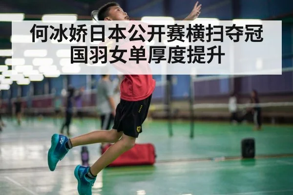 何冰娇日本公开赛横扫夺冠 国羽女单厚度提升