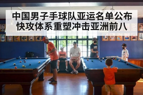 中国男子手球队亚运名单公布 快攻体系重塑冲击亚洲前八