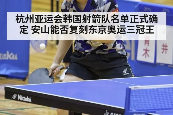 杭州亚运会韩国射箭队名单正式确定 安山能否复刻东京奥运三冠王