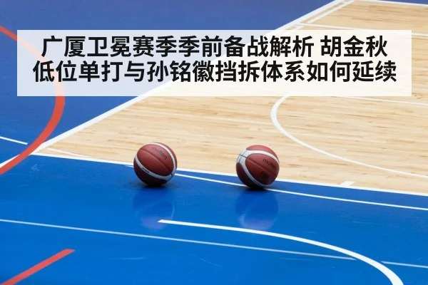 广厦卫冕赛季季前备战解析 胡金秋低位单打与孙铭徽挡拆体系如何延续
