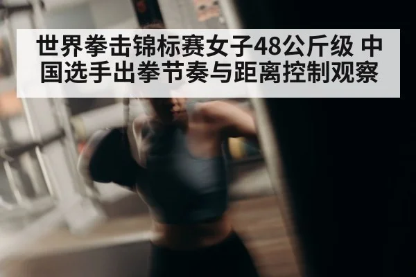 世界拳击锦标赛女子48公斤级 中国选手出拳节奏与距离控制观察