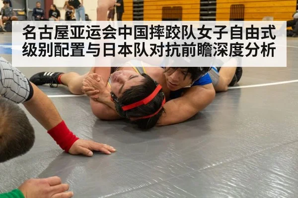 名古屋亚运会中国摔跤队女子自由式级别配置与日本队对抗前瞻深度分析