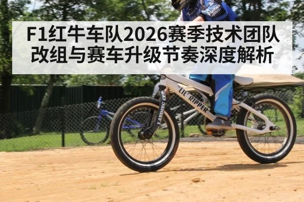 F1红牛车队2026赛季技术团队改组与赛车升级节奏深度解析