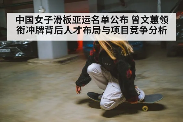 中国女子滑板亚运名单公布 曾文蕙领衔冲牌背后人才布局与项目竞争分析