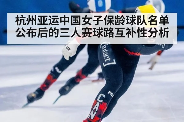杭州亚运中国女子保龄球队名单公布后的三人赛球路互补性分析