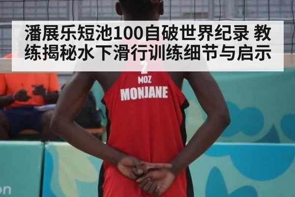 潘展乐短池100自破世界纪录 教练揭秘水下滑行训练细节与启示