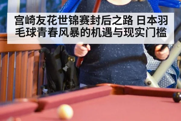 宫崎友花世锦赛封后之路 日本羽毛球青春风暴的机遇与现实门槛