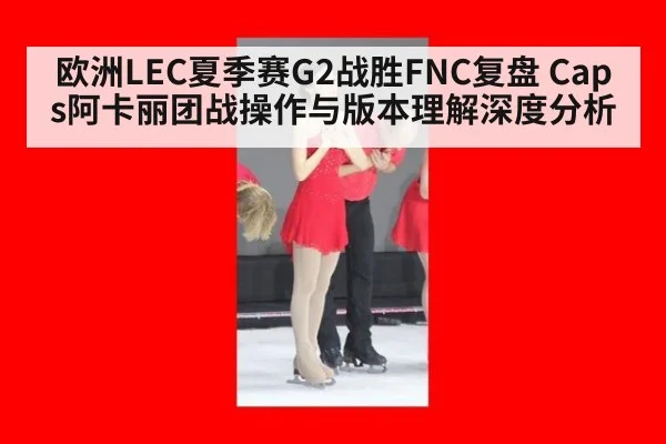 欧洲LEC夏季赛G2战胜FNC复盘 Caps阿卡丽团战操作与版本理解深度分析