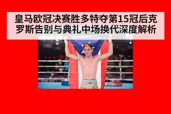 皇马欧冠决赛胜多特夺第15冠后克罗斯告别与典礼中场换代深度解析